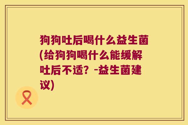 狗狗吐后喝什么益生菌(给狗狗喝什么能缓解吐后不适？-益生菌建议)
