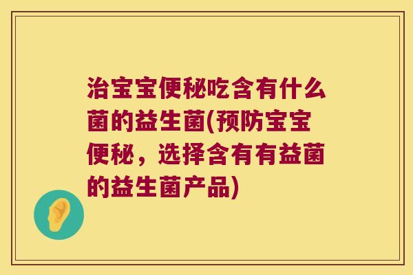 治宝宝便秘吃含有什么菌的益生菌(预防宝宝便秘，选择含有有益菌的益生菌产品)