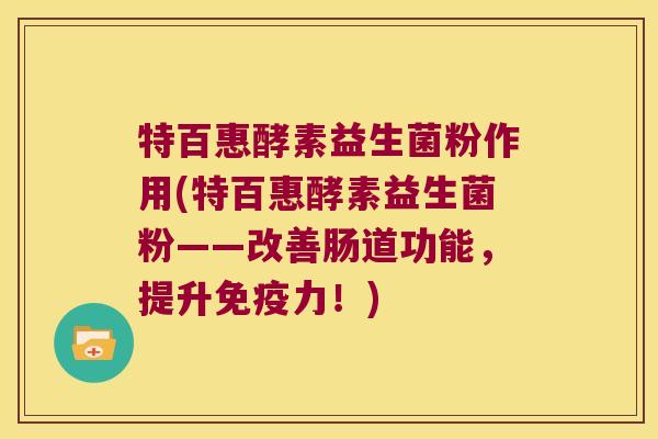 特百惠酵素益生菌粉作用(特百惠酵素益生菌粉——改善肠道功能，提升免疫力！)