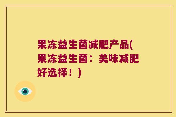 果冻益生菌产品(果冻益生菌:美味好选择!) 果冻益生菌产品(果冻益生菌:美味好选择!)