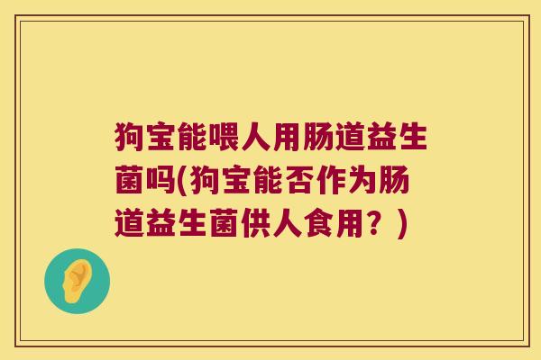 狗宝能喂人用肠道益生菌吗(狗宝能否作为肠道益生菌供人食用?) 狗宝能喂人用肠道益生菌吗(狗宝能否作为肠道益生菌供人食用?)