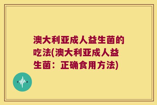 澳大利亚成人益生菌的吃法(澳大利亚成人益生菌：正确食用方法)