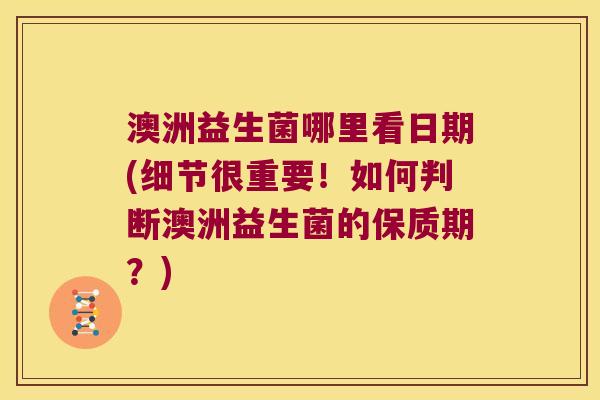 澳洲益生菌哪里看日期(细节很重要！如何判断澳洲益生菌的保质期？)