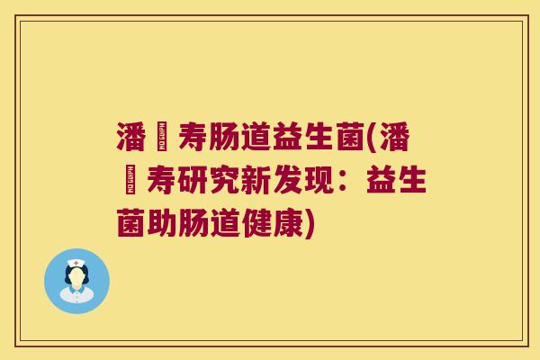 潘髙寿肠道益生菌(潘髙寿研究新发现:益生菌助肠道健康) 潘髙寿肠道益生菌(潘髙寿研究新发现:益生菌助肠道健康)