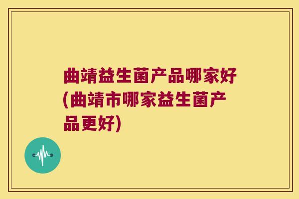 曲靖益生菌产品哪家好(曲靖市哪家益生菌产品更好) 曲靖益生菌产品哪家好(曲靖市哪家益生菌产品更好)