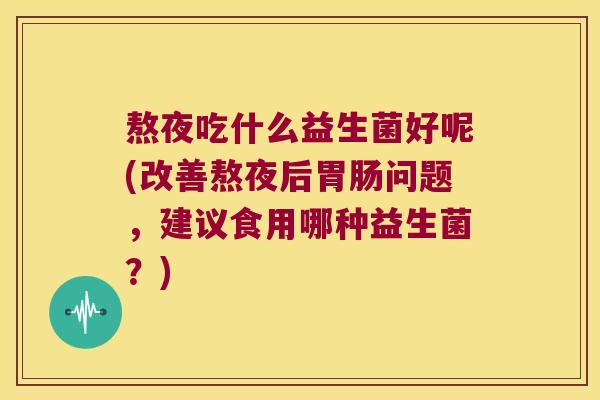熬夜吃什么益生菌好呢(改善熬夜后胃肠问题，建议食用哪种益生菌？)