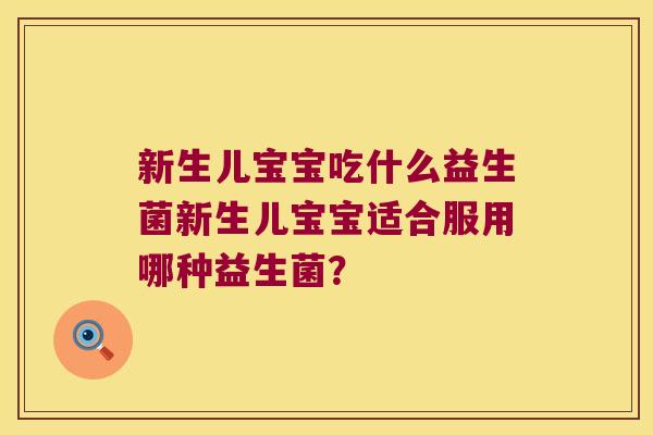 新生儿宝宝吃什么益生菌新生儿宝宝适合服用哪种益生菌? 新生儿宝宝吃什么益生菌新生儿宝宝适合服用哪种益生菌?