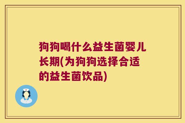 狗狗喝什么益生菌婴儿长期(为狗狗选择合适的益生菌饮品)