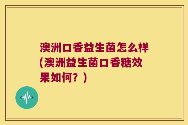 澳洲口香益生菌怎么样(澳洲益生菌口香糖效果如何？)