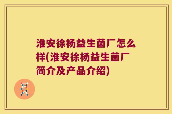 淮安徐杨益生菌厂怎么样(淮安徐杨益生菌厂简介及产品介绍)