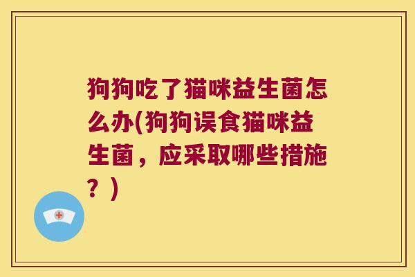 狗狗吃了猫咪益生菌怎么办(狗狗误食猫咪益生菌，应采取哪些措施？)