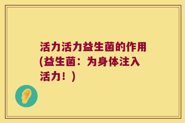 活力活力益生菌的作用(益生菌：为身体注入活力！)