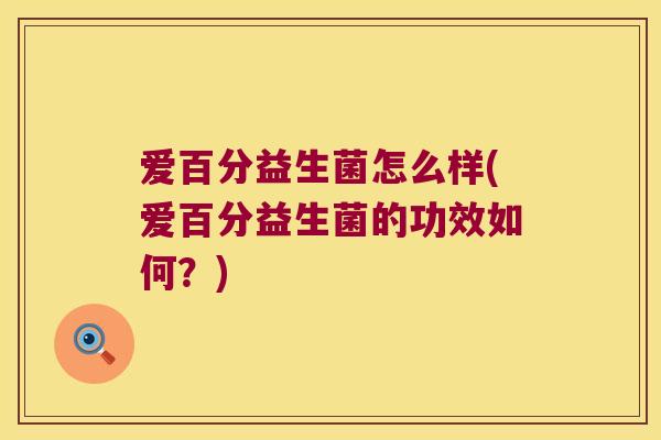 爱百分益生菌怎么样(爱百分益生菌的功效如何?) 爱百分益生菌怎么样(爱百分益生菌的功效如何?)