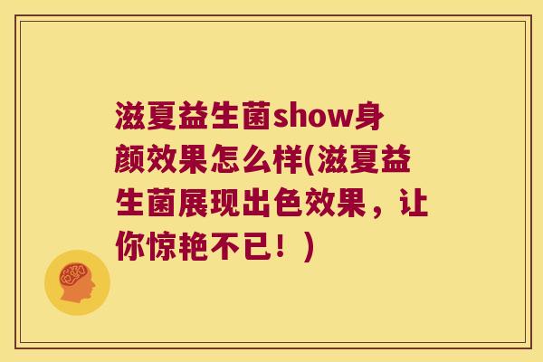 滋夏益生菌show身颜效果怎么样(滋夏益生菌展现出色效果，让你惊艳不已！)