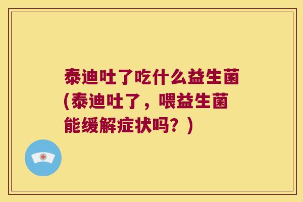 泰迪吐了吃什么益生菌(泰迪吐了，喂益生菌能缓解症状吗？)