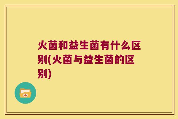 火菌和益生菌有什么区别(火菌与益生菌的区别)
