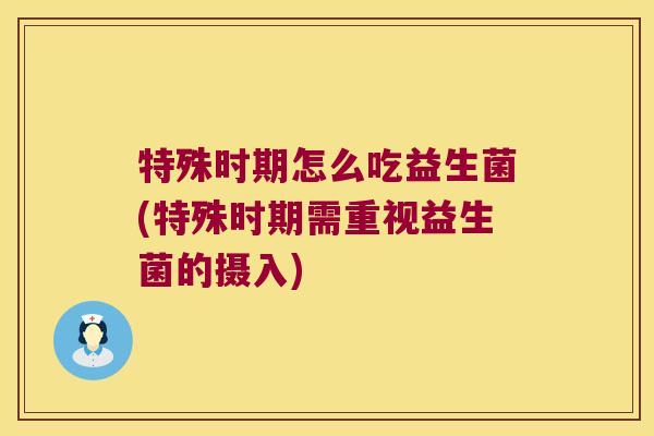 特殊时期怎么吃益生菌(特殊时期需重视益生菌的摄入)
