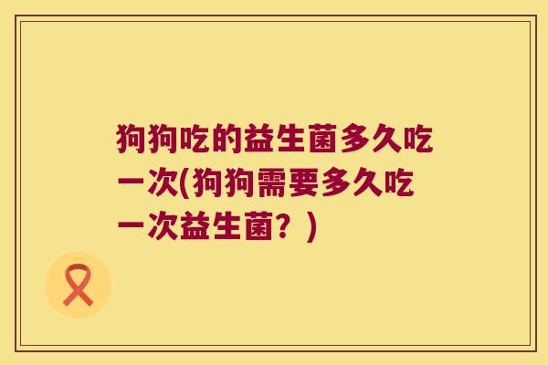 狗狗吃的益生菌多久吃一次(狗狗需要多久吃一次益生菌？)
