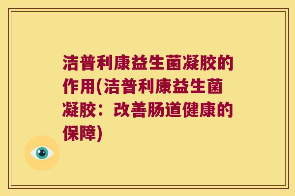 洁普利康益生菌凝胶的作用(洁普利康益生菌凝胶：改善肠道健康的保障)