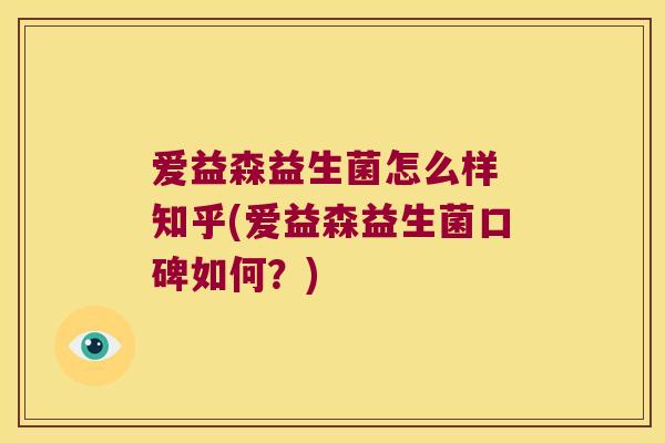 爱益森益生菌怎么样 知乎(爱益森益生菌口碑如何?) 爱益森益生菌怎么样 知乎(爱益森益生菌口碑如何?)