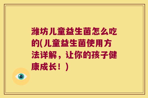 潍坊儿童益生菌怎么吃的(儿童益生菌使用方法详解，让你的孩子健康成长！)