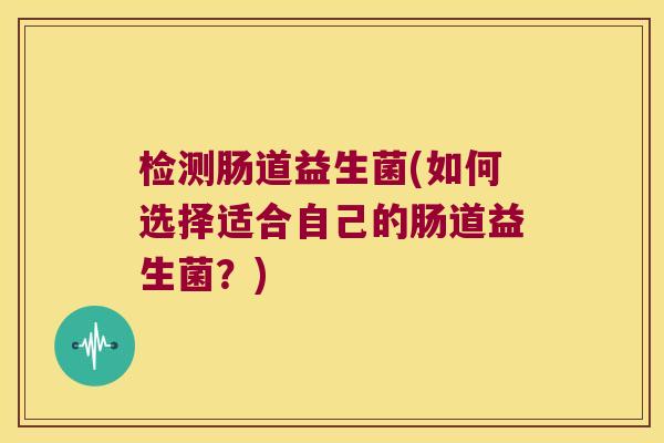 检测肠道益生菌(如何选择适合自己的肠道益生菌？)
