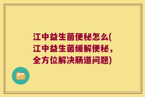 江中益生菌便秘怎么(江中益生菌缓解便秘，全方位解决肠道问题)