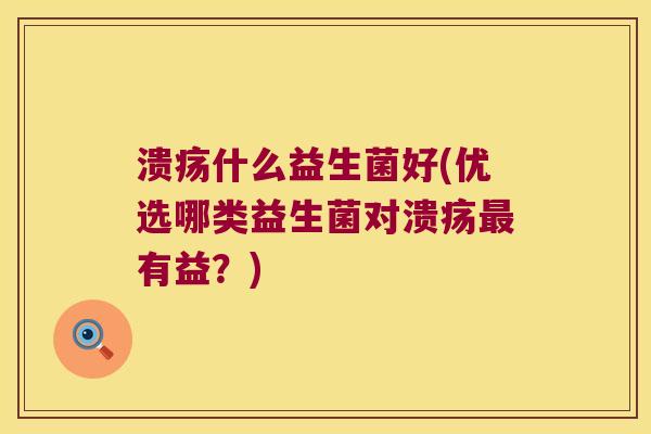 溃疡什么益生菌好(优选哪类益生菌对溃疡最有益？)