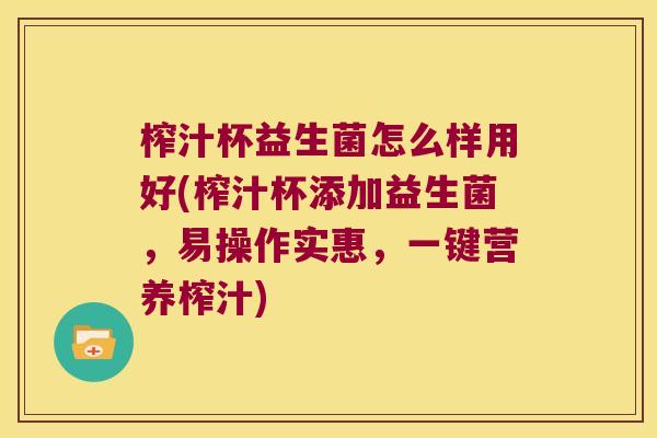 榨汁杯益生菌怎么样用好(榨汁杯添加益生菌，易操作实惠，一键营养榨汁)