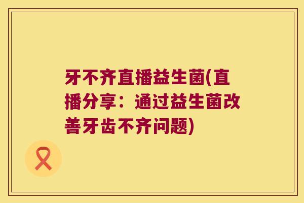牙不齐直播益生菌(直播分享：通过益生菌改善牙齿不齐问题)