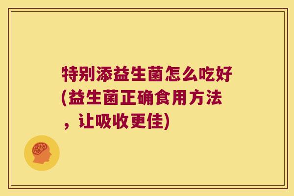 特别添益生菌怎么吃好(益生菌正确食用方法，让吸收更佳)