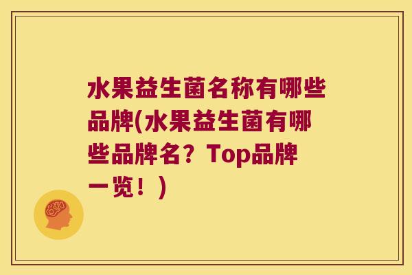 水果益生菌名称有哪些品牌(水果益生菌有哪些品牌名？Top品牌一览！)