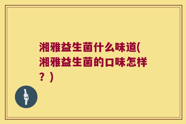 湘雅益生菌什么味道(湘雅益生菌的口味怎样？)