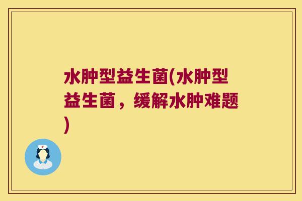 水肿型益生菌(水肿型益生菌，缓解水肿难题)