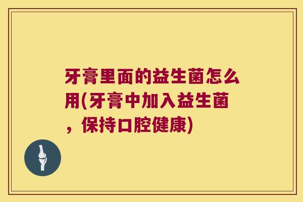 牙膏里面的益生菌怎么用(牙膏中加入益生菌，保持口腔健康)