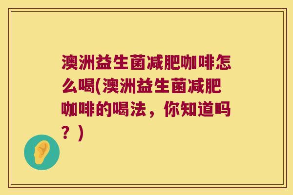 澳洲益生菌减肥咖啡怎么喝(澳洲益生菌减肥咖啡的喝法，你知道吗？)