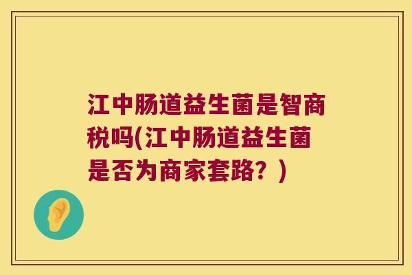 江中肠道益生菌是智商税吗(江中肠道益生菌是否为商家套路？)