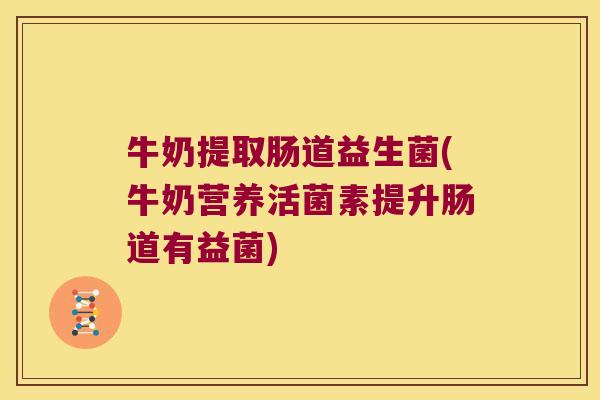 牛奶提取肠道益生菌(牛奶营养活菌素提升肠道有益菌)