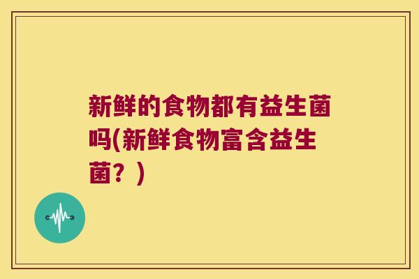 新鲜的食物都有益生菌吗(新鲜食物富含益生菌？)