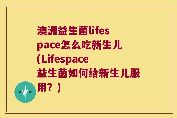 澳洲益生菌lifespace怎么吃新生儿(Lifespace益生菌如何给新生儿服用?) 澳洲益生菌lifespace怎么吃新生儿(Lifespace益生菌如何给新生儿服用?)