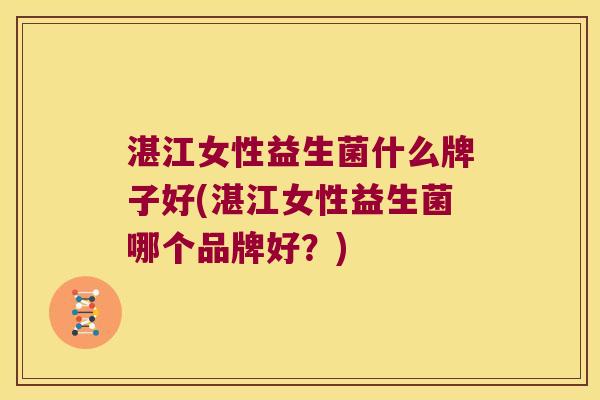 湛江女性益生菌什么牌子好(湛江女性益生菌哪个品牌好？)