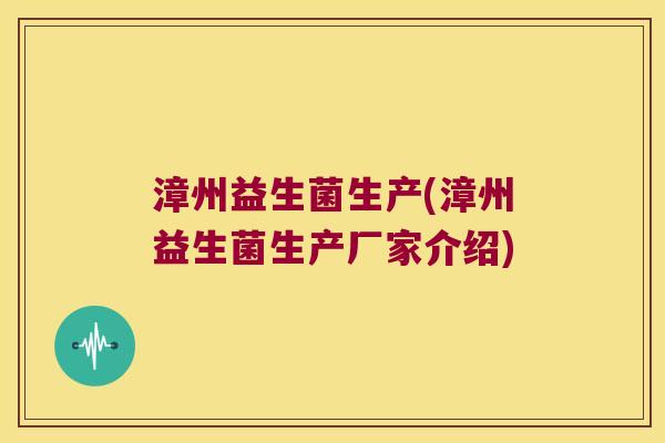 漳州益生菌生产(漳州益生菌生产厂家介绍)
