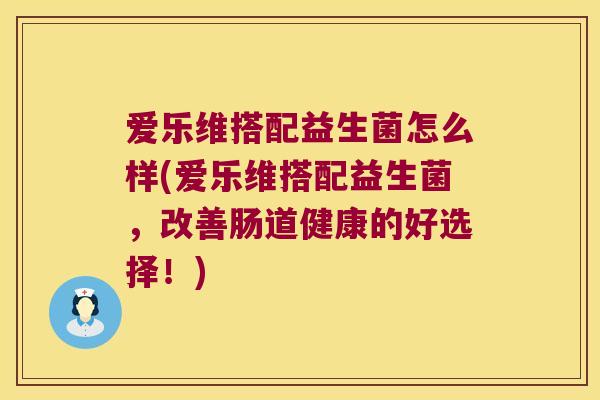 爱乐维搭配益生菌怎么样(爱乐维搭配益生菌，改善肠道健康的好选择！)