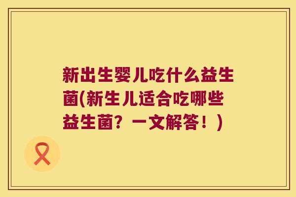 新出生婴儿吃什么益生菌(新生儿适合吃哪些益生菌？一文解答！)