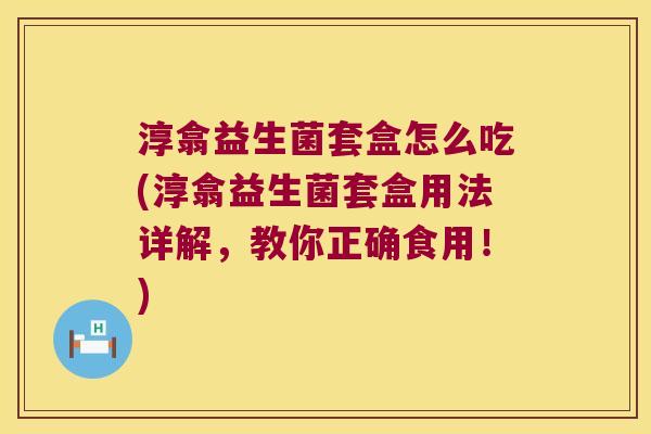 淳翕益生菌套盒怎么吃(淳翕益生菌套盒用法详解，教你正确食用！)