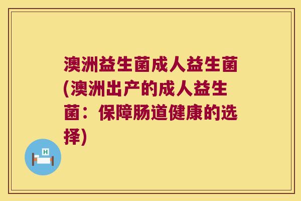 澳洲益生菌成人益生菌(澳洲出产的成人益生菌：保障肠道健康的选择)