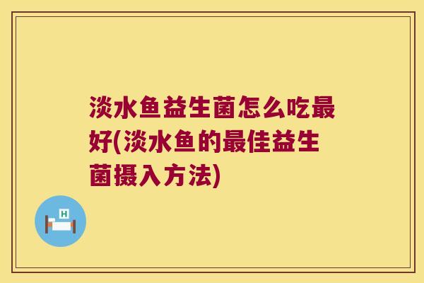 淡水鱼益生菌怎么吃最好(淡水鱼的最佳益生菌摄入方法)
