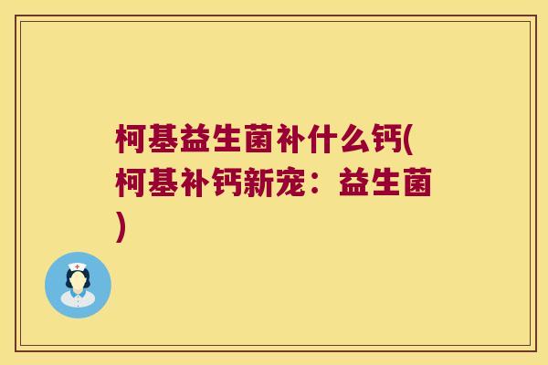 柯基益生菌补什么钙(柯基补钙新宠:益生菌) 柯基益生菌补什么钙(柯基补钙新宠:益生菌)