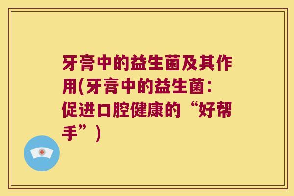 牙膏中的益生菌及其作用(牙膏中的益生菌:促进口腔健康的“好帮手”) 牙膏中的益生菌及其作用(牙膏中的益生菌:促进口腔健康的“好帮手”)