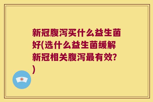 新冠腹泻买什么益生菌好(选什么益生菌缓解新冠相关腹泻最有效？)